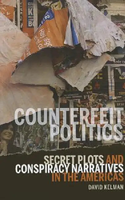Counterfeit Politics: Secret Plots and Conspiracy Narratives in the Americas by David Kelman