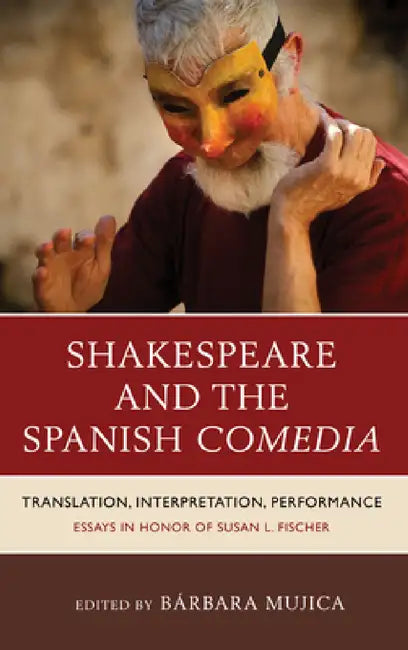 Shakespeare and the Spanish Comedia: Translation, Interpretation, Performance: Essays in Honor of Susan L. Fischer by Bárbara Mujica