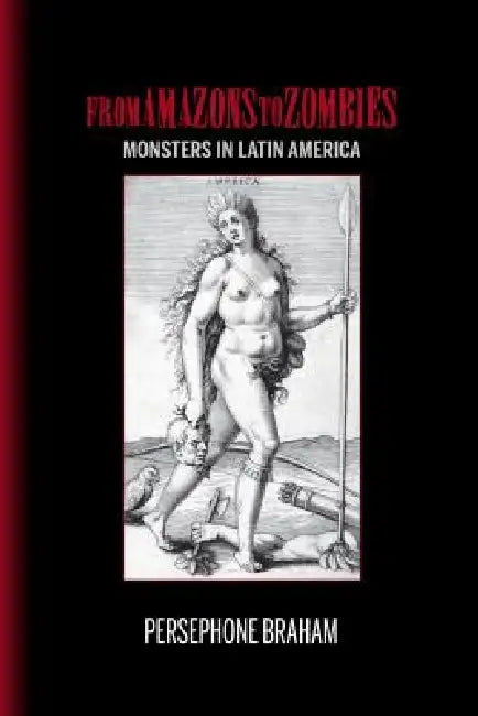 From Amazons to Zombies: Monsters in Latin America by Persephone Braham