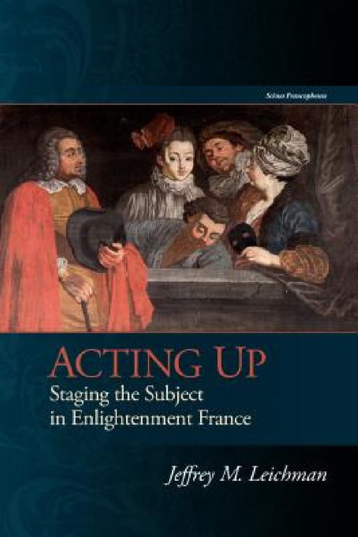 Acting Up: Staging the Subject in Enlightenment France by Jeffrey M. Leichman