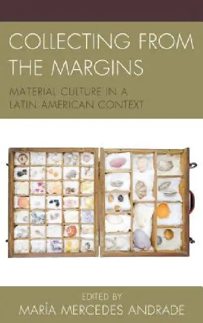 Collecting from the Margins: Material Culture in a Latin American Context by Maria Mercedes Andrade