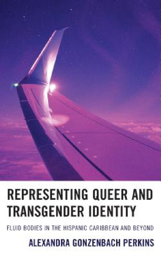 Representing Queer and Transgender Identity: Fluid Bodies in the Hispanic Caribbean and Beyond by Alexandra Gonzenbach Perkins