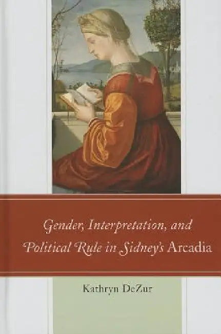 Gender, Interpretation, and Political Rule in Sidney's Arcadia by Kathryn Dezur