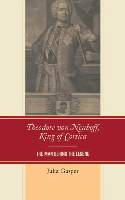 Theodore von Neuhoff, King of Corsica: The Man Behind the Legend by Julia Gasper