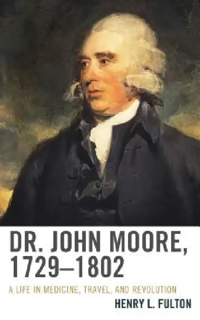 Dr. John Moore, 1729–1802: A Life in Medicine, Travel, and Revolution by Henry L. Fulton