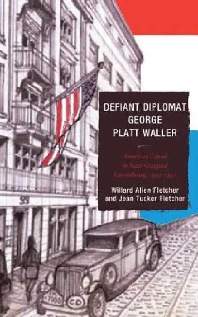 Defiant Diplomat: George Platt Waller: American Consul in Nazi-Occupied Luxembourg, 1939-1941 by Willard Allen Fletcher