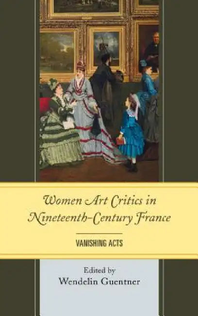 Women Art Critics in Nineteenth-Century France: Vanishing Acts by Wendelin Guentner