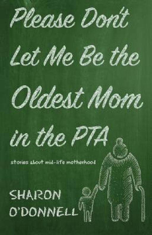 Please Don't Let Me Be the Oldest Mom in the PTA: Stories about mid-life motherhood by Sharon O'Donnell