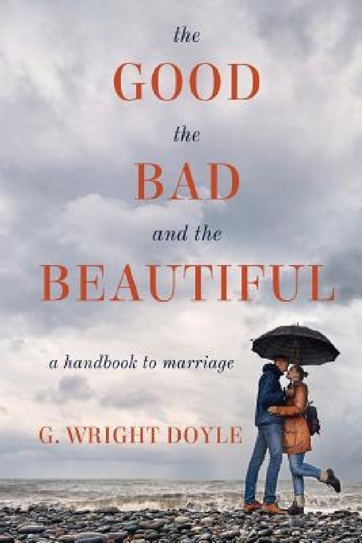 The Good, the Bad, and the Beautiful: A Handbook to Marriage by G. Wright Doyle