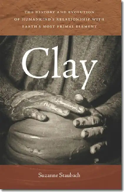 Clay: The History and Evolution of Humankind's Relationship with Earth's Most Primal Element by Suzanne Staubach