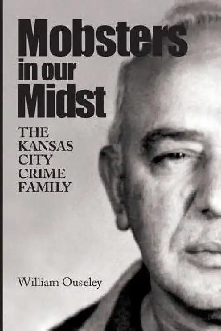 Mobsters In Our Midst: The Kansas City Crime Family by William Ouseley