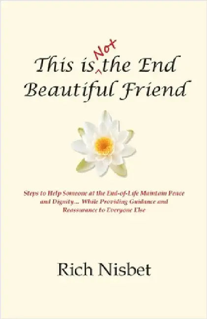 This is Not the End Beautiful Friend: Steps to Help Someone at the End-of-Life Maintain Peace and Dignity... While Providing Guidance and Reassurance by Nisbet, Rich