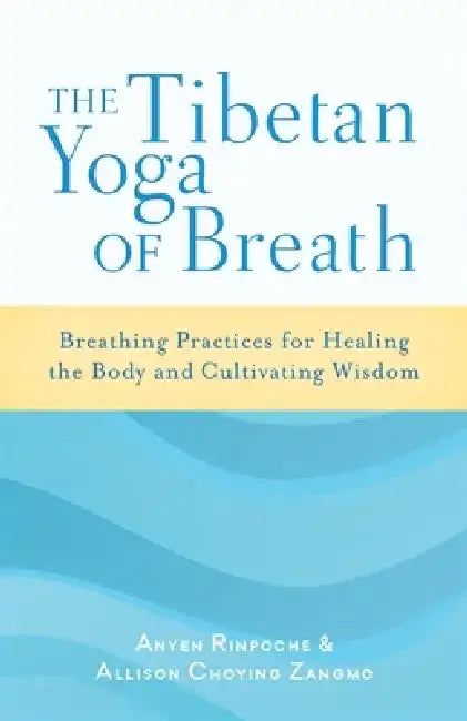 The Tibetan Yoga of Breath: Breathing Practices for Healing the Body and Cultivating Wisdom by Anyen Rinpoche