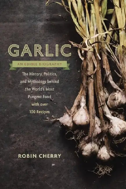 Garlic, an Edible Biography: The History, Politics, and Mythology behind the World's Most Pungent Food--with over 100 Recipes by Robin Cherry