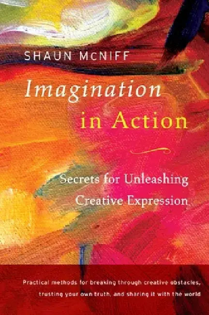 Imagination in Action: Secrets for Unleashing Creative Expression by Shaun McNiff