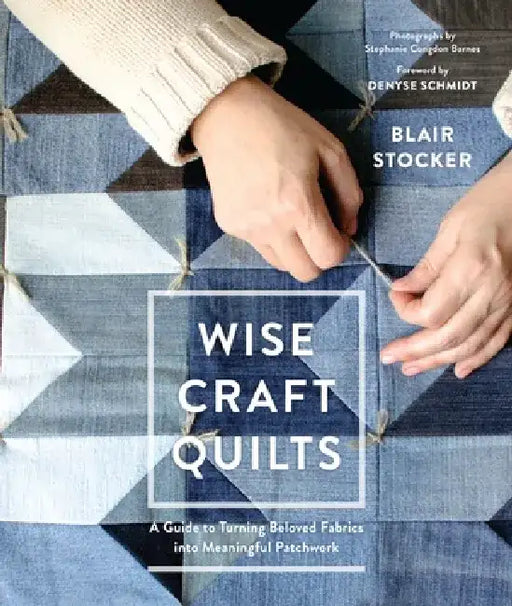Wise Craft Quilts: A Guide to Turning Beloved Fabrics Into Meaningful Patchwork by Blair Stocker
