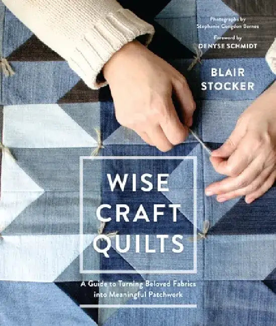 Wise Craft Quilts: A Guide to Turning Beloved Fabrics Into Meaningful Patchwork by Blair Stocker