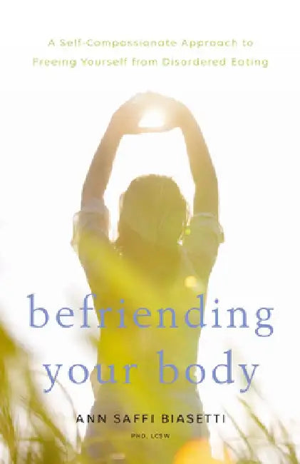 Befriending Your Body: A Self-Compassionate Approach to Freeing Yourself from Disordered Eating by Ann Saffi Biasetti