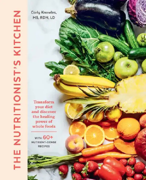 The Nutritionist's Kitchen: Transform Your Diet, Optimize Your Health, and Discover the Healing Power of Whole Foods by Carly Kellogg Knowles