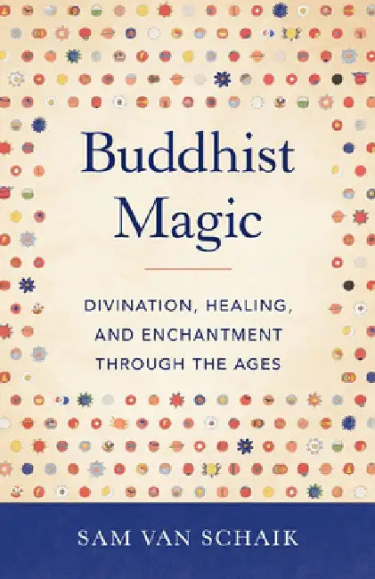 Buddhist Magic: Divination, Healing, and Enchantment Through the Ages by Sam Van Schaik