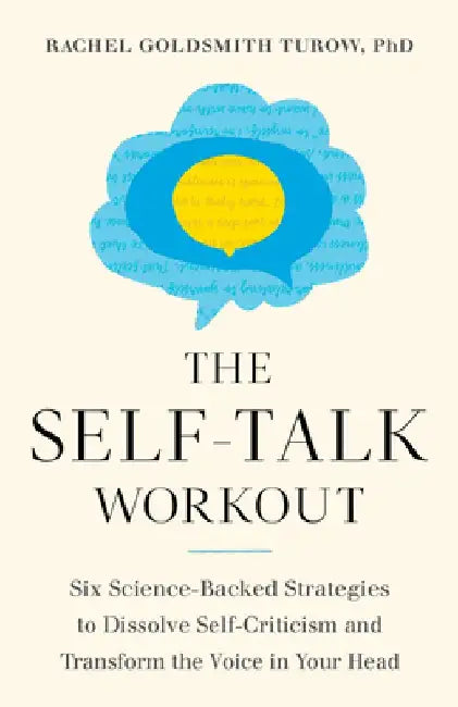 The Self-Talk Workout: Six Science-Backed Strategies to Dissolve Self-Criticism and Transform the Voice in Your Head by Rachel Goldsmith Turow