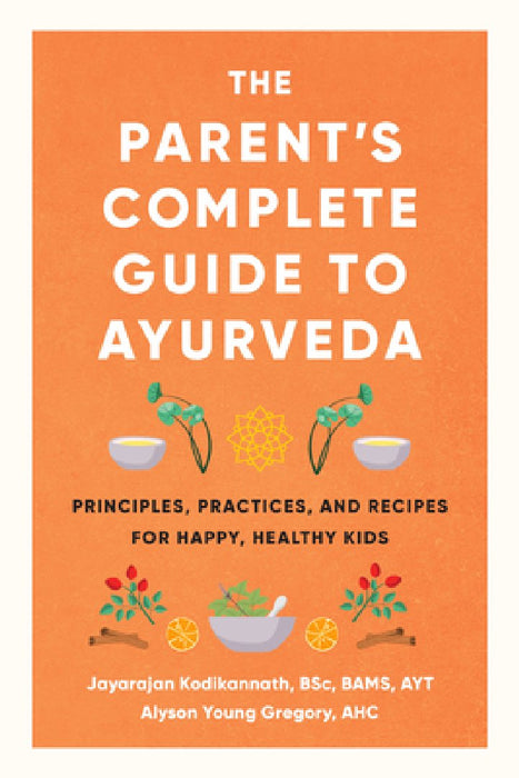 The Parent's Complete Guide to Ayurveda: Principles, Practices, and Recipes for Happy, Healthy Kids