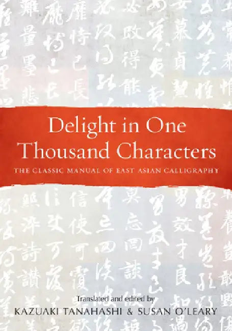 Delight in One Thousand Characters: The Classic Manual of East Asian Calligraphy by Kazuaki Tanahashi