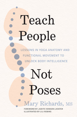 Teach People, Not Poses: Lessons in Yoga Anatomy and Functional Movement to Unlock Body Intelligence by Mary Richards