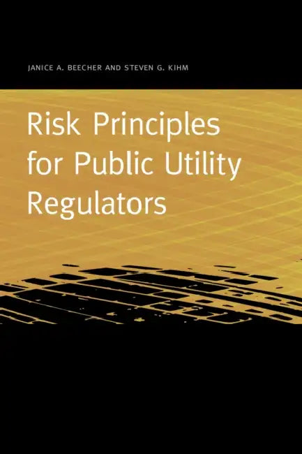 Risk Principles for Public Utility Regulators by Janice A. Beecher, Steven G. Kihm