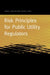 Risk Principles for Public Utility Regulators by Janice A. Beecher, Steven G. Kihm