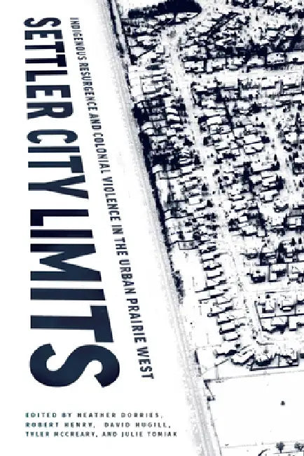 Settler City Limits: Indigenous Resurgence and Colonial Violence in the Urban Prairie West by Heather Dorries, Robert Henry, David Hugill
