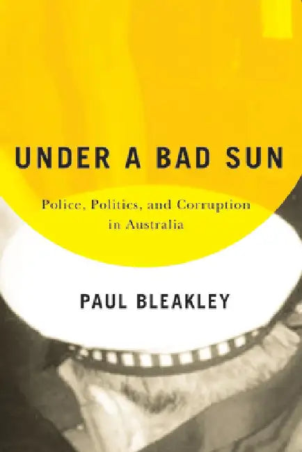 Under a Bad Sun: Policing and Corruption in Australia's Sunshine State by Paul Bleakley