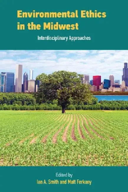 Environmental Ethics in the Midwest: Interdisciplinary Approaches by Ian Smith, Matt Ferkany