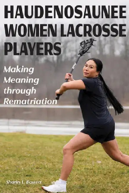 Haudenosaunee Women Lacrosse Players: Making Meaning Through Rematriation by Sharity L. Bassett