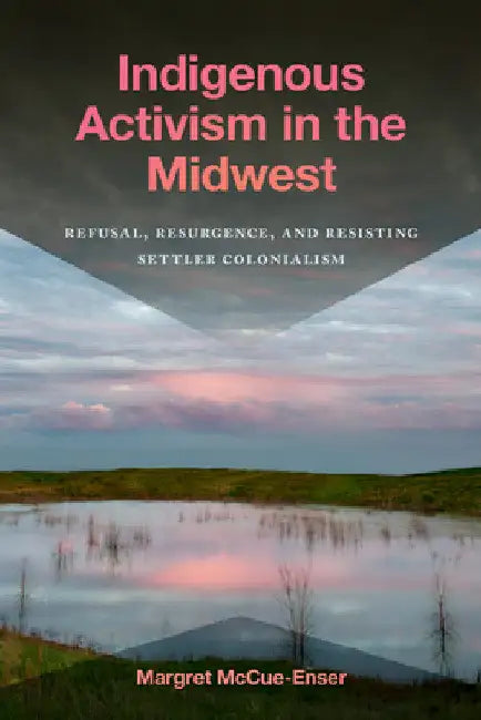 Indigenous Activism in the Midwest: Refusal, Resurgence, and Resisting Settler Colonialism by Margret McCue-Enser
