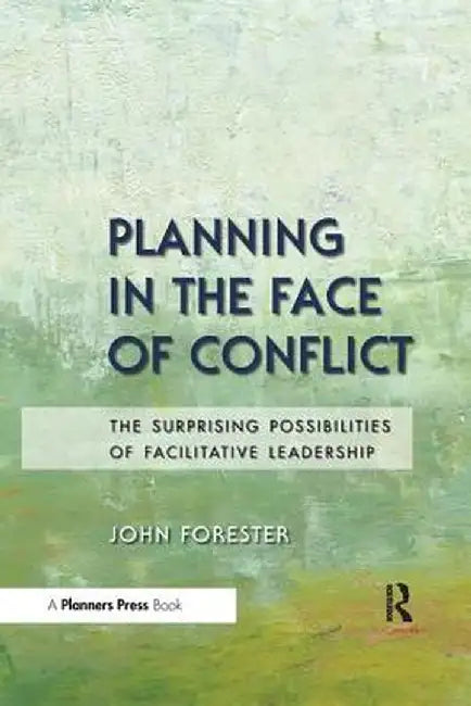 Planning in the Face of Conflict: The Surprising Possibilities of Facilitative Leadership by John Forester