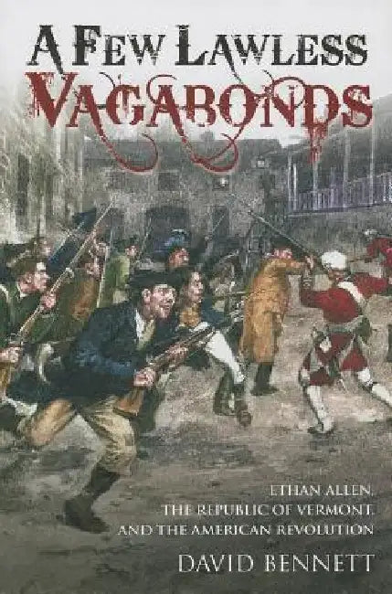 A Few Lawless Vagabonds: Ethan Allen, the Republic of Vermont, and the American Revolution by David Bennett