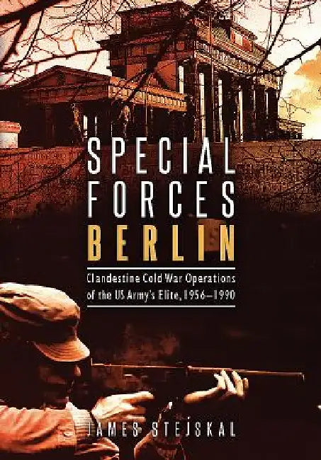 Special Forces Berlin: Clandestine Cold War Operations of the US Army's Elite, 1956-1990 by James Stejskal