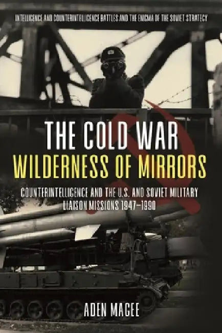 The Cold War Wilderness of Mirrors: Counterintelligence and the U.S. and Soviet Military Liaison Missions 1947-1990 by Aden Magee