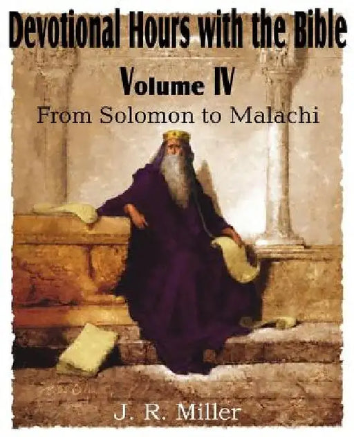 Devotional Hours with the Bible Volume IV, from Solomon to Malachi by J. R. Miller