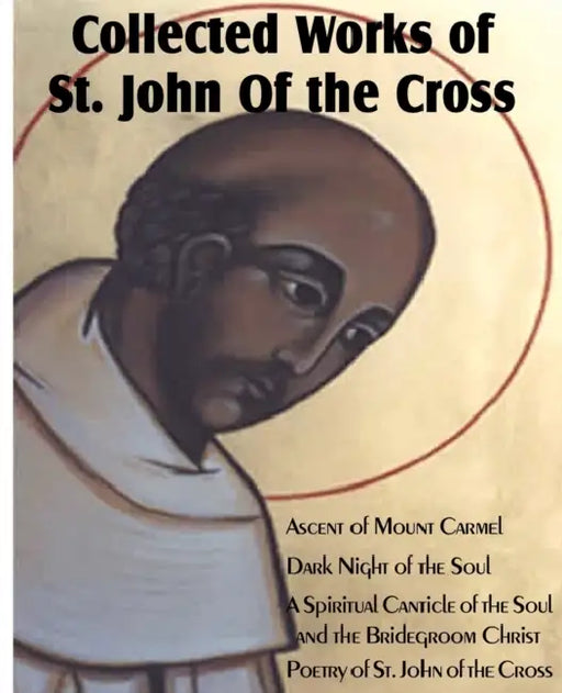 Collected Works of St. John of the Cross: Ascent of Mount Carmel, Dark Night of the Soul, a Spiritual Canticle of the Soul and the Bridegroom Christ, by St John of the Cross