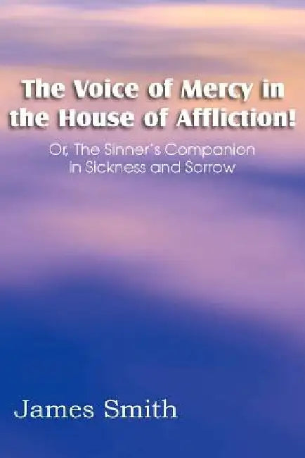 The Voice of Mercy in the House of Affliction! Or, the Sinner's Companion in Sickness and Sorrow by James Smith