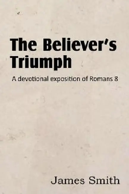 The Believer's Triumph! a Devotional Exposition of Romans 8 by James Smith