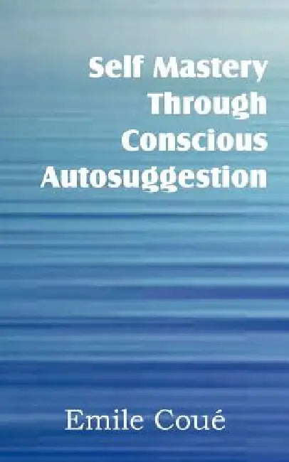 Self Mastery Through Conscious Autosuggestion by Emile Coué