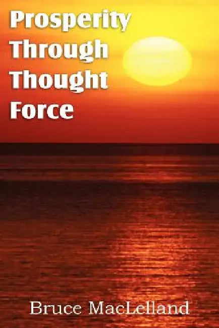 Prosperity Through Thought Force by Bruce Maclelland