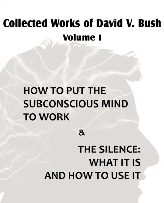 Collected Works of David V. Bush Volume I - How to put the Subconscious Mind to Work & The Silence by David V. Bush