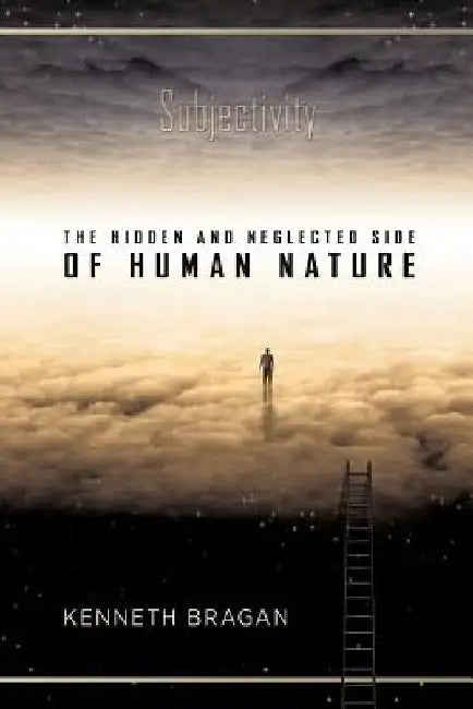 Subjectivity: The Hidden and Neglected Side of Human Nature by Kenneth Bragan