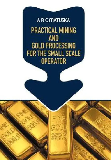 Practical Mining and Gold Processing for the Small Scale Operator by A. R. C. Matuska