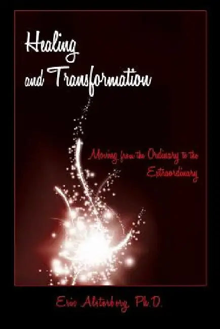 Healing and Transformation: Moving from the Ordinary to the Extraordinary by Eric Alsterberg