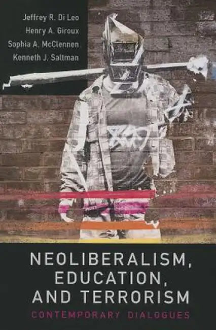Neoliberalism, Education, and Terrorism: Contemporary Dialogues by Jeffrey R. Di Leo